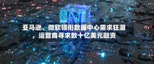 亚马逊、微软领衔数据中心需求狂潮，运营商寻求数十亿美元融资-第2张图片