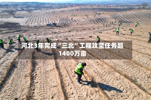 河北3年完成“三北”工程攻坚任务超1400万亩-第2张图片