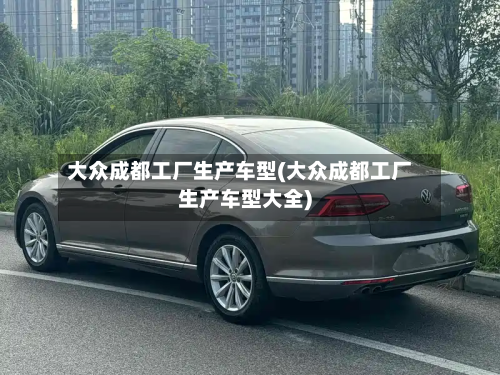 大众成都工厂生产车型(大众成都工厂生产车型大全)