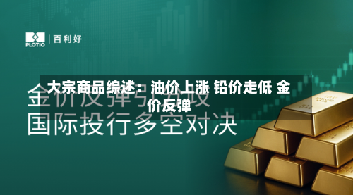 大宗商品综述：油价上涨 铅价走低 金价反弹