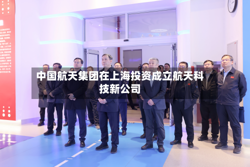 中国航天集团在上海投资成立航天科技新公司