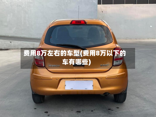 费用8万左右的车型(费用8万以下的车有哪些)