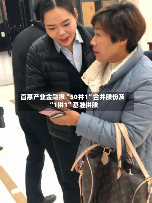 首惠产业金融拟“50并1”合并股份及“1供1	”基准供股-第1张图片