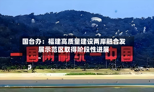 国台办：福建高质量建设两岸融合发展示范区取得阶段性进展
