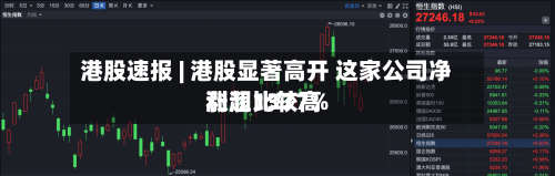 港股速报 | 港股显著高开 这家公司净利润比较高涨超1377%