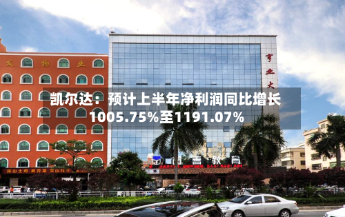 凯尔达：预计上半年净利润同比增长1005.75%至1191.07%-第2张图片