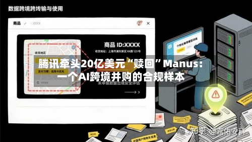 腾讯牵头20亿美元“赎回”Manus：一个AI跨境并购的合规样本-第2张图片