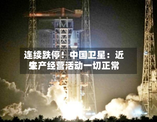 连续跌停!中国卫星:近来
生产经营活动一切正常-第3张图片