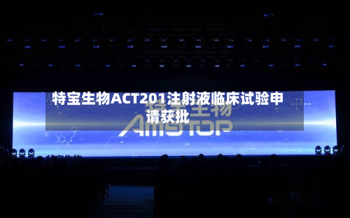 特宝生物ACT201注射液临床试验申请获批-第2张图片