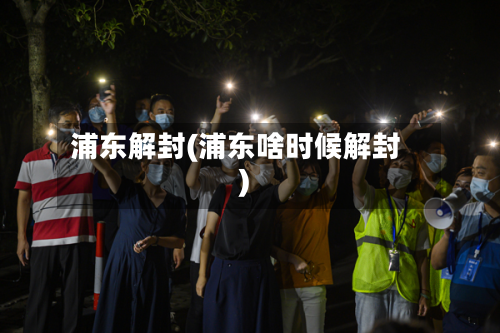 浦东解封(浦东啥时候解封)