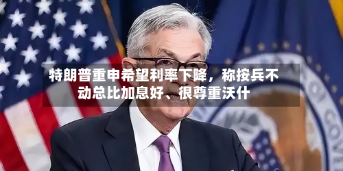特朗普重申希望利率下降，称按兵不动总比加息好	、很尊重沃什-第2张图片
