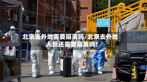 北京去外地需要隔离吗/北京去外地人员还需要隔离吗?-第2张图片