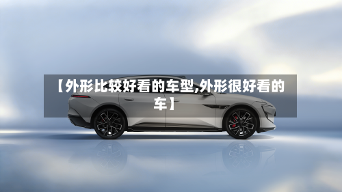 【外形比较好看的车型,外形很好看的车】