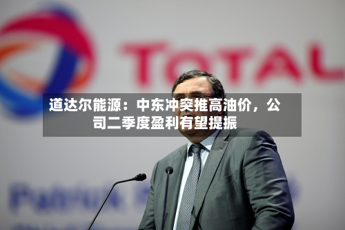 道达尔能源：中东冲突推高油价，公司二季度盈利有望提振-第2张图片