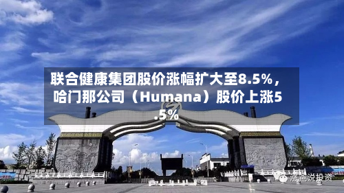 联合健康集团股价涨幅扩大至8.5%，哈门那公司（Humana）股价上涨5.5%-第2张图片