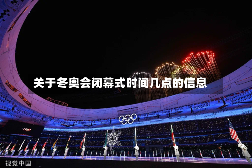 关于冬奥会闭幕式时间几点的信息-第2张图片