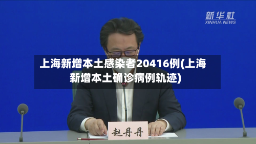 上海新增本土感染者20416例(上海新增本土确诊病例轨迹)-第2张图片