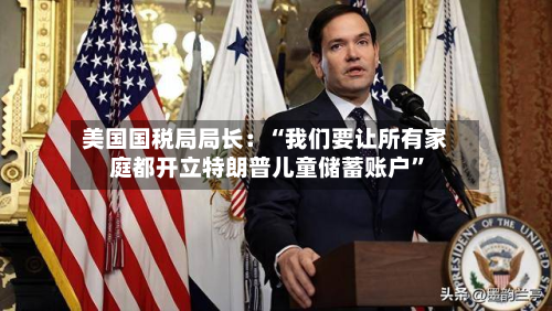 美国国税局局长：“我们要让所有家庭都开立特朗普儿童储蓄账户”