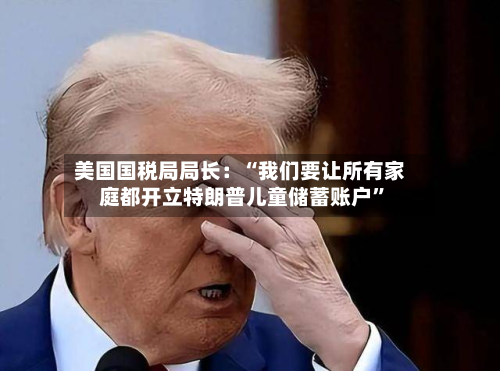 美国国税局局长：“我们要让所有家庭都开立特朗普儿童储蓄账户”-第2张图片