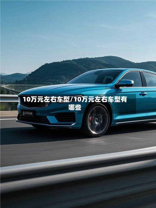 10万元左右车型/10万元左右车型有哪些-第2张图片