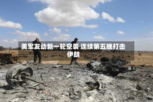 美军发动新一轮空袭 连续第五晚打击伊朗-第2张图片