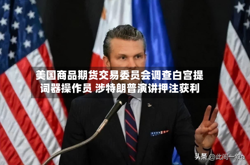 美国商品期货交易委员会调查白宫提词器操作员 涉特朗普演讲押注获利-第2张图片