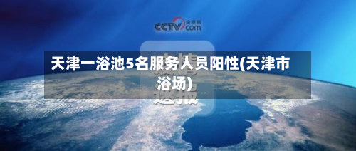 天津一浴池5名服务人员阳性(天津市浴场)-第2张图片