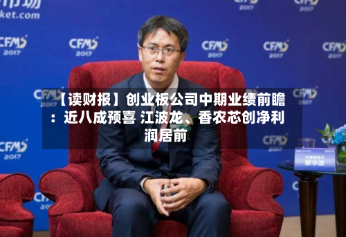 【读财报】创业板公司中期业绩前瞻：近八成预喜 江波龙	、香农芯创净利润居前-第1张图片