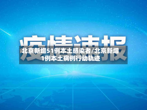 北京新增51例本土感染者/北京新增1例本土病例行动轨迹-第2张图片