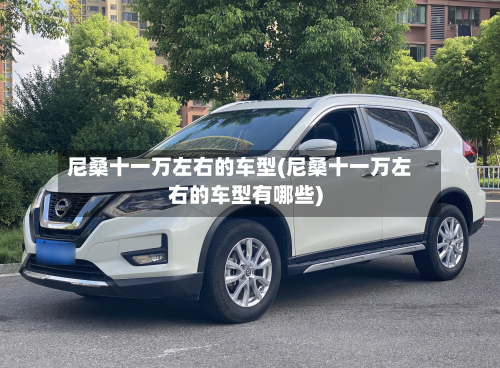尼桑十一万左右的车型(尼桑十一万左右的车型有哪些)-第2张图片