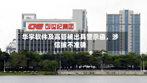 华宇软件及高管被出具警示函，涉信披不准确-第1张图片