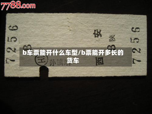 b车票能开什么车型/b票能开多长的货车-第3张图片