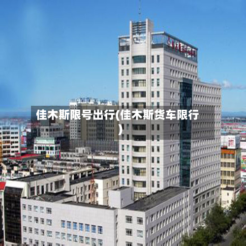 佳木斯限号出行(佳木斯货车限行)-第2张图片