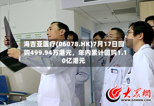 海吉亚医疗(06078.HK)7月17日回购499.94万港元	，年内累计回购1.10亿港元-第2张图片