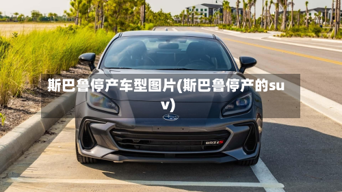 斯巴鲁停产车型图片(斯巴鲁停产的suv)