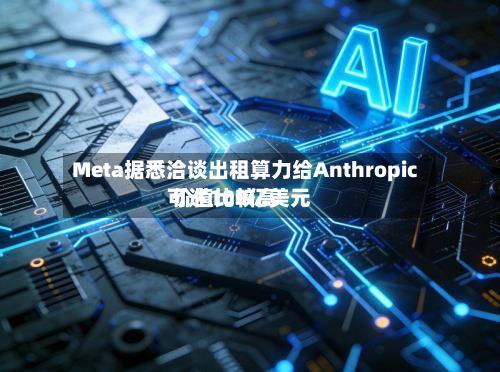 Meta据悉洽谈出租算力给Anthropic 价值比较高可达100亿美元-第1张图片