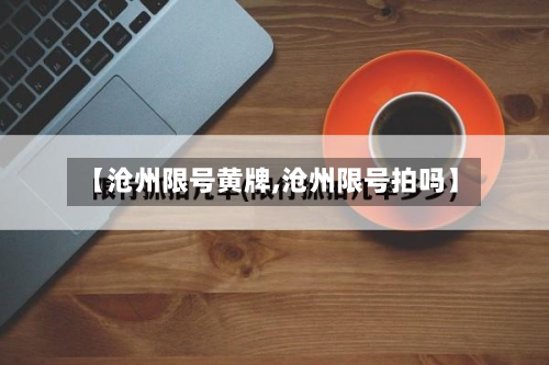 【沧州限号黄牌,沧州限号拍吗】-第2张图片