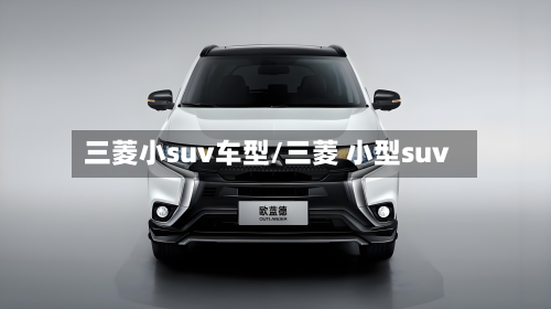 三菱小suv车型/三菱 小型suv