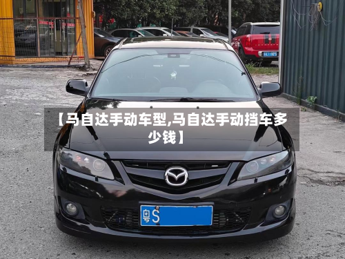 【马自达手动车型,马自达手动挡车多少钱】