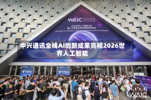 中兴通讯全栈AI创新成果亮相2026世界人工智能