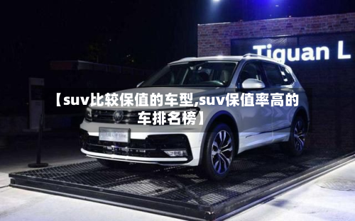 【suv比较保值的车型,suv保值率高的车排名榜】-第2张图片