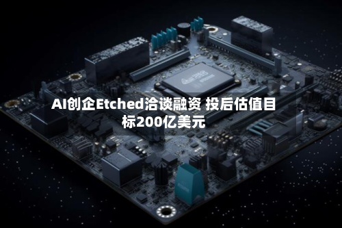 AI创企Etched洽谈融资 投后估值目标200亿美元