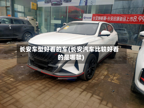 长安车型好看的车(长安汽车比较好看的是哪款)-第2张图片