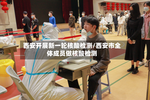 西安开展新一轮核酸检测/西安市全体成员做核酸检测
