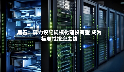 黑石：算力设施规模化建设有望 成为标志性投资主线-第2张图片