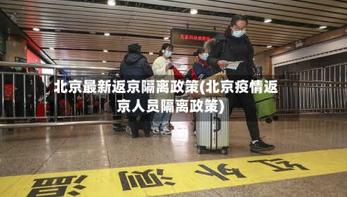 北京最新返京隔离政策(北京疫情返京人员隔离政策)-第3张图片