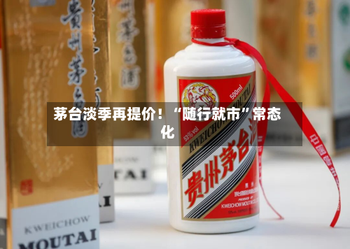 茅台淡季再提价！“随行就市”常态化