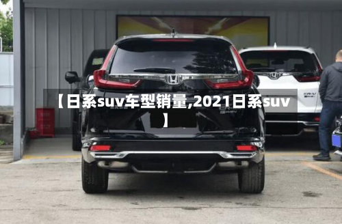 【日系suv车型销量,2021日系suv】