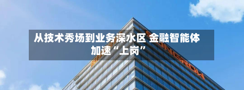 从技术秀场到业务深水区 金融智能体加速“上岗	”-第2张图片