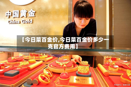 【今日菜百金价,今日菜百金价多少一克官方费用】